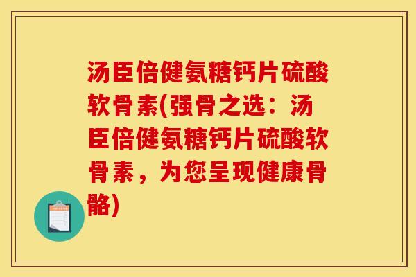 汤臣倍健氨糖钙片硫酸软骨素(强骨之选：汤臣倍健氨糖钙片硫酸软骨素，为您呈现健康骨骼)
