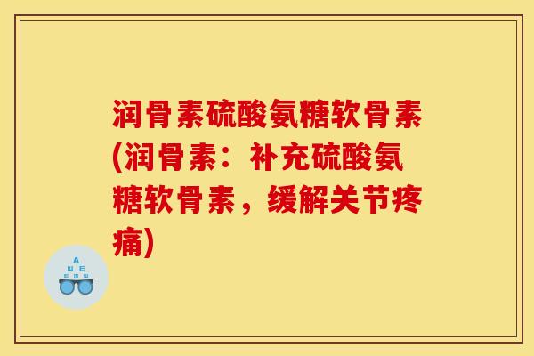 润骨素硫酸氨糖软骨素(润骨素:补充硫酸氨糖软骨素,缓解关节) 润骨素硫酸氨糖软骨素(润骨素:补充硫酸氨糖软骨素,缓解关节)