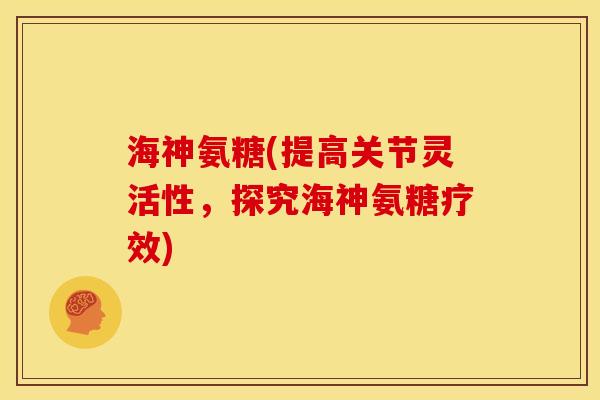 海神氨糖(提高关节灵活性,探究海神氨糖疗效) 海神氨糖(提高关节灵活性,探究海神氨糖疗效)