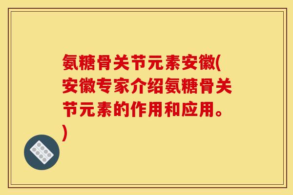 氨糖骨关节元素安徽(安徽专家介绍氨糖骨关节元素的作用和应用。)