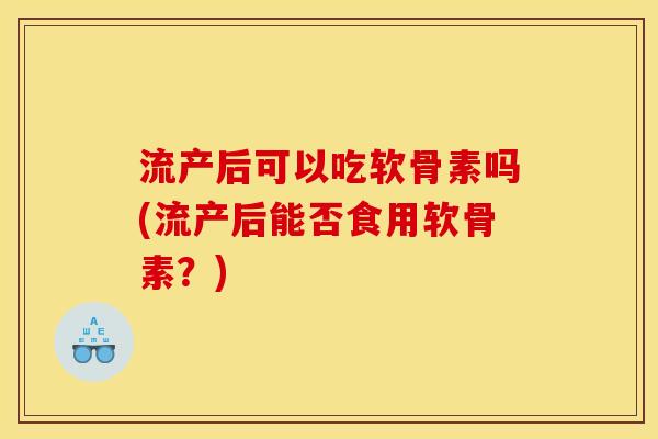 流产后可以吃软骨素吗(流产后能否食用软骨素?) 流产后可以吃软骨素吗(流产后能否食用软骨素?)