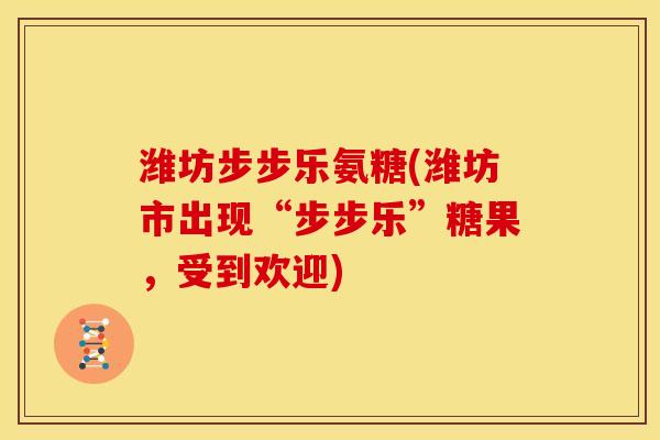 潍坊步步乐氨糖(潍坊市出现“步步乐”糖果，受到欢迎)