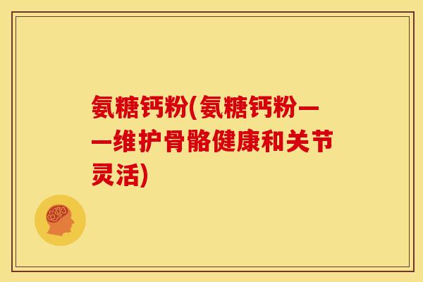 氨糖钙粉(氨糖钙粉——维护骨骼健康和关节灵活) 氨糖钙粉(氨糖钙粉——维护骨骼健康和关节灵活)