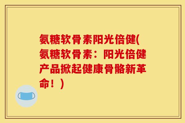 氨糖软骨素阳光倍健(氨糖软骨素:阳光倍健产品掀起健康骨骼新革命!) 氨糖软骨素阳光倍健(氨糖软骨素:阳光倍健产品掀起健康骨骼新革命!)