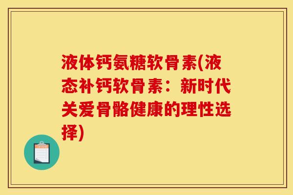 液体钙氨糖软骨素(液态补钙软骨素：新时代关爱骨骼健康的理性选择)
