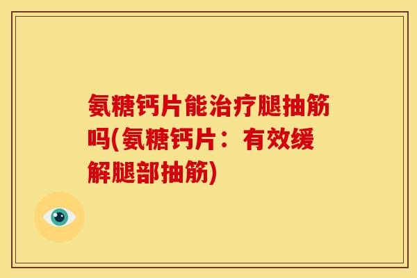 氨糖钙片能腿抽筋吗(氨糖钙片:有效缓解腿部抽筋) 氨糖钙片能腿抽筋吗(氨糖钙片:有效缓解腿部抽筋)