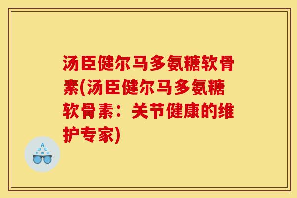 汤臣健尔马多氨糖软骨素(汤臣健尔马多氨糖软骨素：关节健康的维护专家)