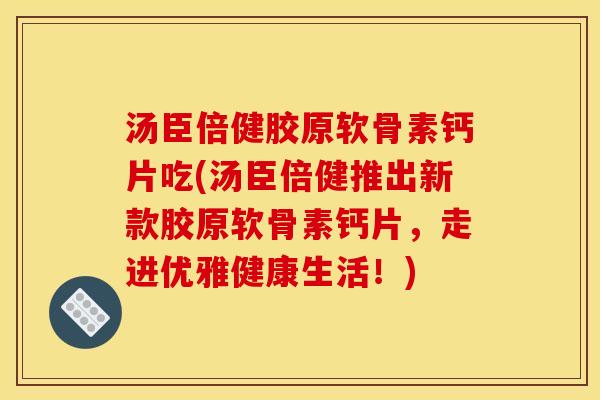 汤臣倍健胶原软骨素钙片吃(汤臣倍健推出新款胶原软骨素钙片,走进优雅健康生活!) 汤臣倍健胶原软骨素钙片吃(汤臣倍健推出新款胶原软骨素钙片,走进优雅健康生活!)