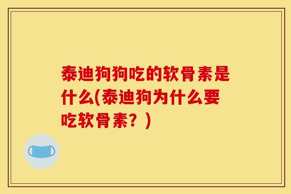 泰迪狗狗吃的软骨素是什么(泰迪狗为什么要吃软骨素?) 泰迪狗狗吃的软骨素是什么(泰迪狗为什么要吃软骨素?)