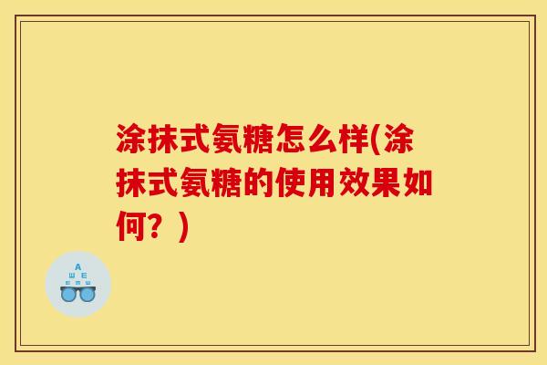 涂抹式氨糖怎么样(涂抹式氨糖的使用效果如何?) 涂抹式氨糖怎么样(涂抹式氨糖的使用效果如何?)