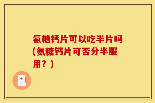 氨糖钙片可以吃半片吗(氨糖钙片可否分半服用？)