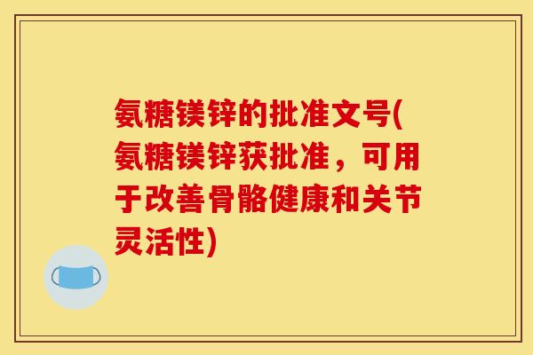 氨糖镁锌的批准文号(氨糖镁锌获批准,可用于改善骨骼健康和关节灵活性) 氨糖镁锌的批准文号(氨糖镁锌获批准,可用于改善骨骼健康和关节灵活性)
