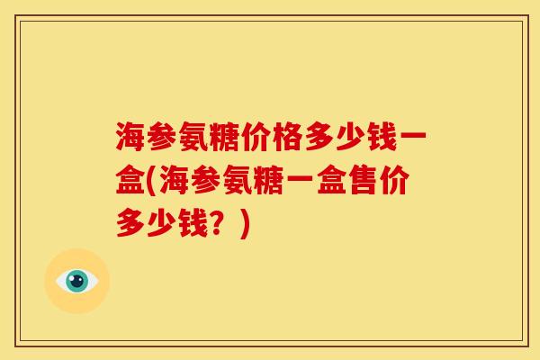 海参氨糖价格多少钱一盒(海参氨糖一盒售价多少钱?) 海参氨糖价格多少钱一盒(海参氨糖一盒售价多少钱?)