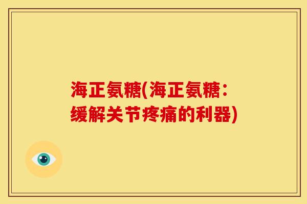海正氨糖(海正氨糖:缓解关节的利器) 海正氨糖(海正氨糖:缓解关节的利器)