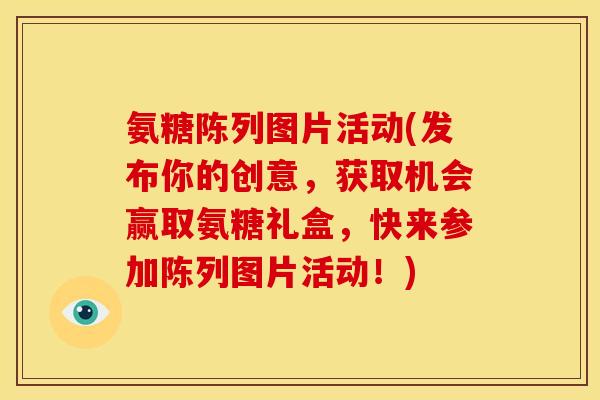 氨糖陈列图片活动(发布你的创意,获取机会赢取氨糖礼盒,快来参加陈列图片活动!) 氨糖陈列图片活动(发布你的创意,获取机会赢取氨糖礼盒,快来参加陈列图片活动!)