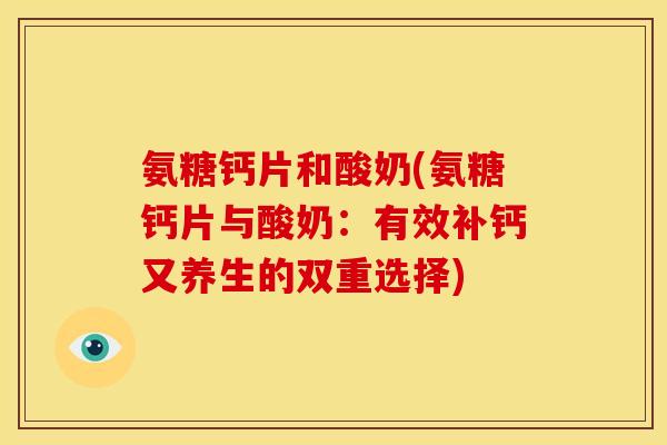 氨糖钙片和酸奶(氨糖钙片与酸奶：有效补钙又养生的双重选择)