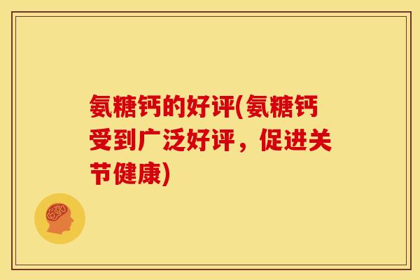 氨糖钙的好评(氨糖钙受到广泛好评,促进关节健康) 氨糖钙的好评(氨糖钙受到广泛好评,促进关节健康)