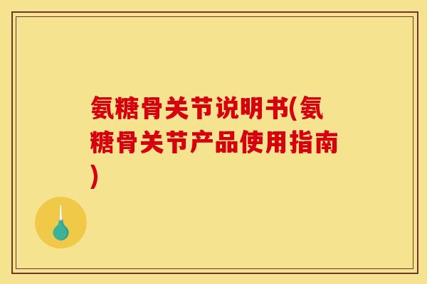 氨糖骨关节说明书(氨糖骨关节产品使用指南)