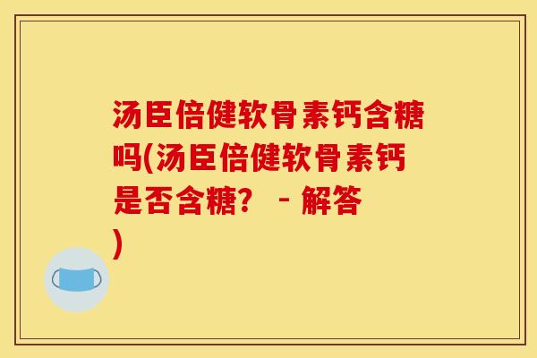汤臣倍健软骨素钙含糖吗(汤臣倍健软骨素钙是否含糖？ - 解答)