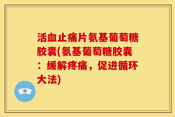 活片氨基葡萄糖胶囊(氨基葡萄糖胶囊:缓解,促进循环大法) 活片氨基葡萄糖胶囊(氨基葡萄糖胶囊:缓解,促进循环大法)