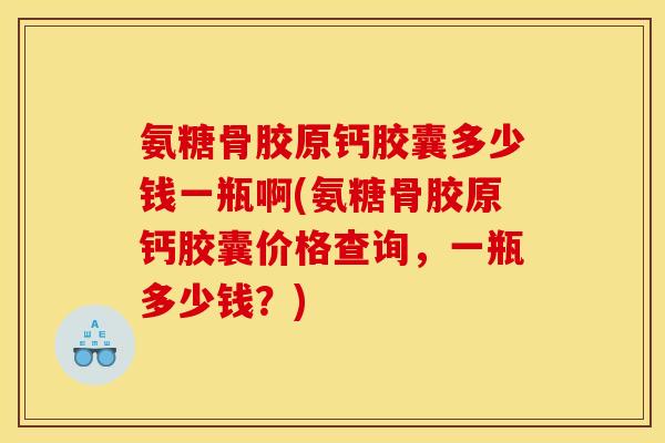 氨糖骨胶原钙胶囊多少钱一瓶啊(氨糖骨胶原钙胶囊价格查询,一瓶多少钱?) 氨糖骨胶原钙胶囊多少钱一瓶啊(氨糖骨胶原钙胶囊价格查询,一瓶多少钱?)