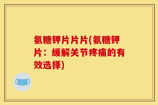 氨糖钾片片片(氨糖钾片:缓解关节的有效选择) 氨糖钾片片片(氨糖钾片:缓解关节的有效选择)