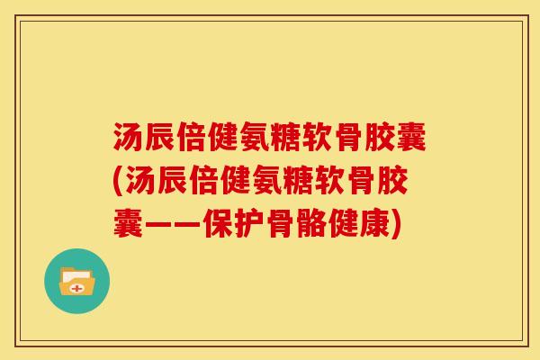 汤辰倍健氨糖软骨胶囊(汤辰倍健氨糖软骨胶囊——保护骨骼健康) 汤辰倍健氨糖软骨胶囊(汤辰倍健氨糖软骨胶囊——保护骨骼健康)