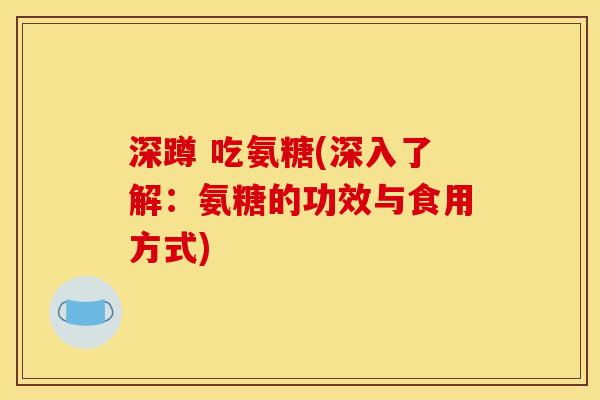 深蹲 吃氨糖(深入了解:氨糖的功效与食用方式) 深蹲 吃氨糖(深入了解:氨糖的功效与食用方式)