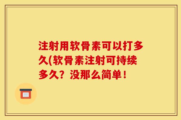 注射用软骨素可以打多久(软骨素注射可持续多久？没那么简单！