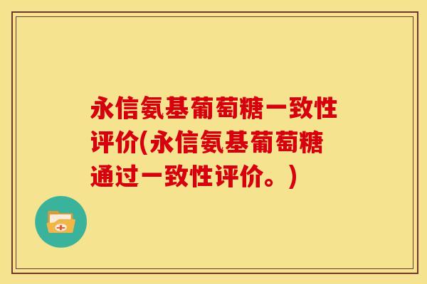 永信氨基葡萄糖一致性评价(永信氨基葡萄糖通过一致性评价。) 永信氨基葡萄糖一致性评价(永信氨基葡萄糖通过一致性评价。)