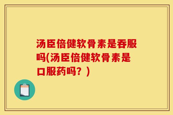 汤臣倍健软骨素是吞服吗(汤臣倍健软骨素是口服药吗？)