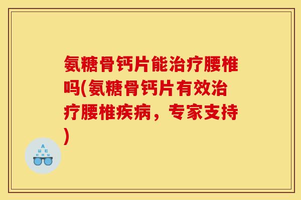 氨糖骨钙片能腰椎吗(氨糖骨钙片有效腰椎,专家支持) 氨糖骨钙片能腰椎吗(氨糖骨钙片有效腰椎,专家支持)