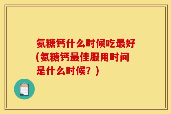 氨糖钙什么时候吃好(氨糖钙佳服用时间是什么时候?) 氨糖钙什么时候吃好(氨糖钙佳服用时间是什么时候?)