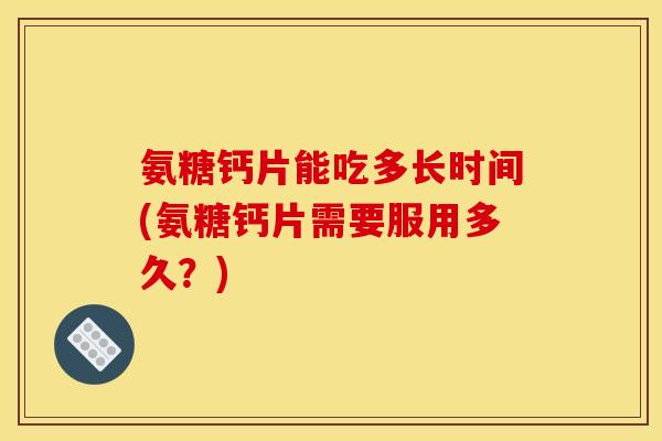 氨糖钙片能吃多长时间(氨糖钙片需要服用多久?) 氨糖钙片能吃多长时间(氨糖钙片需要服用多久?)