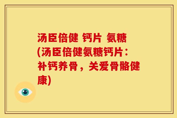 汤臣倍健 钙片 氨糖(汤臣倍健氨糖钙片:补钙养骨,关爱骨骼健康) 汤臣倍健 钙片 氨糖(汤臣倍健氨糖钙片:补钙养骨,关爱骨骼健康)