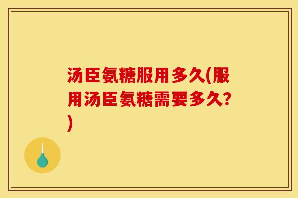 汤臣氨糖服用多久(服用汤臣氨糖需要多久?) 汤臣氨糖服用多久(服用汤臣氨糖需要多久?)