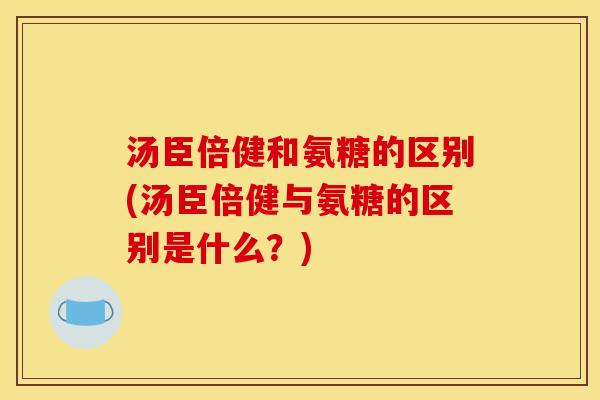 汤臣倍健和氨糖的区别(汤臣倍健与氨糖的区别是什么?) 汤臣倍健和氨糖的区别(汤臣倍健与氨糖的区别是什么?)