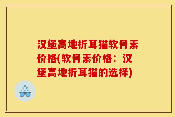 汉堡高地折耳猫软骨素价格(软骨素价格:汉堡高地折耳猫的选择) 汉堡高地折耳猫软骨素价格(软骨素价格:汉堡高地折耳猫的选择)