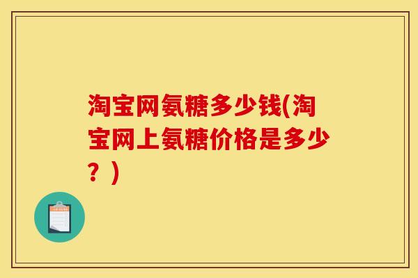 淘宝网氨糖多少钱(淘宝网上氨糖价格是多少？)
