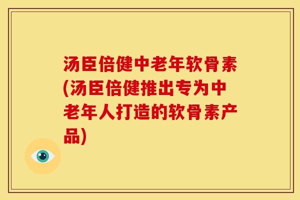 汤臣倍健中老年软骨素(汤臣倍健推出专为中老年人打造的软骨素产品) 汤臣倍健中老年软骨素(汤臣倍健推出专为中老年人打造的软骨素产品)
