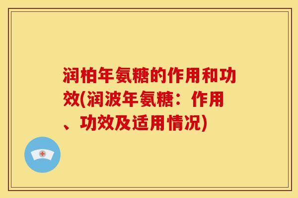 润柏年氨糖的作用和功效(润波年氨糖:作用、功效及适用情况) 润柏年氨糖的作用和功效(润波年氨糖:作用、功效及适用情况)