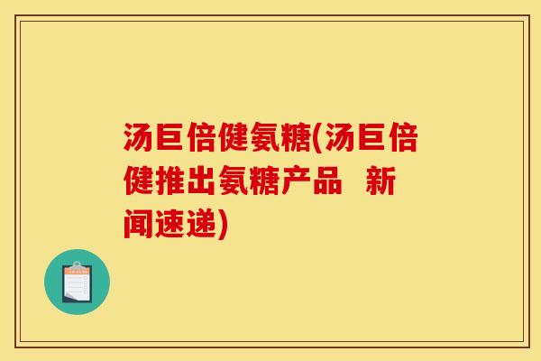 汤巨倍健氨糖(汤巨倍健推出氨糖产品 新闻速递) 汤巨倍健氨糖(汤巨倍健推出氨糖产品 新闻速递)