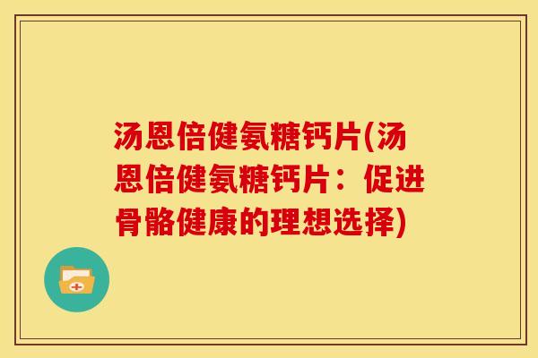汤恩倍健氨糖钙片(汤恩倍健氨糖钙片：促进骨骼健康的理想选择)