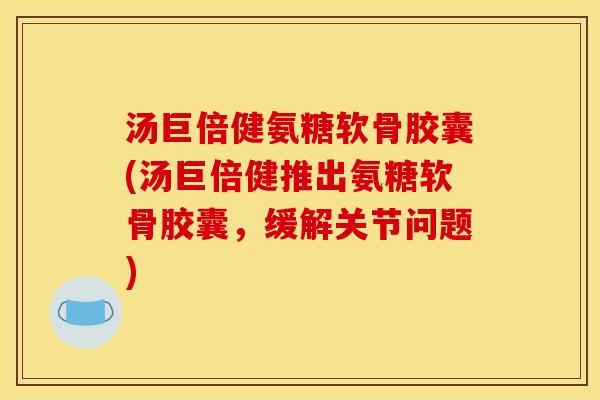 汤巨倍健氨糖软骨胶囊(汤巨倍健推出氨糖软骨胶囊,缓解关节问题) 汤巨倍健氨糖软骨胶囊(汤巨倍健推出氨糖软骨胶囊,缓解关节问题)