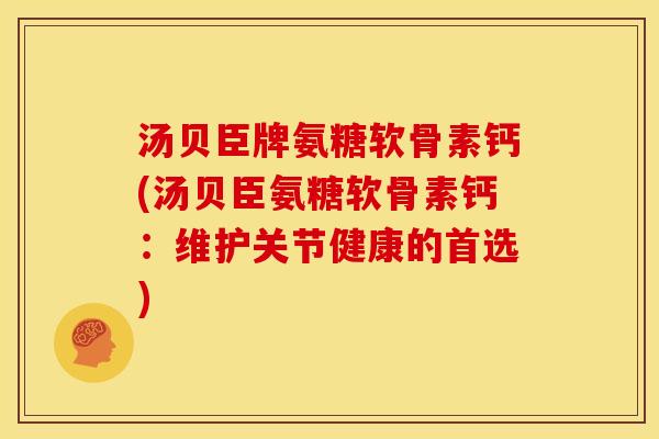 汤贝臣牌氨糖软骨素钙(汤贝臣氨糖软骨素钙:维护关节健康的首选) 汤贝臣牌氨糖软骨素钙(汤贝臣氨糖软骨素钙:维护关节健康的首选)