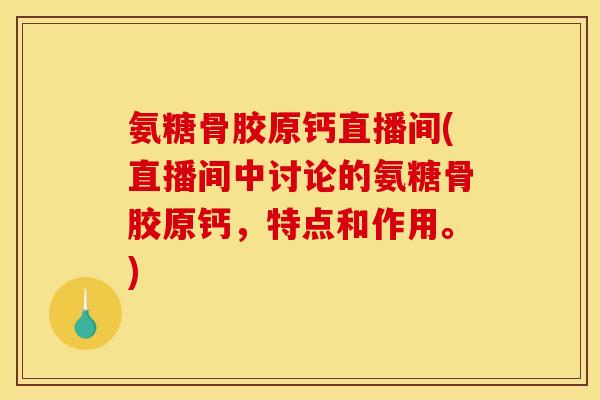 氨糖骨胶原钙直播间(直播间中讨论的氨糖骨胶原钙，特点和作用。)