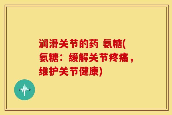 润滑关节的药 氨糖(氨糖:缓解关节,维护关节健康) 润滑关节的药 氨糖(氨糖:缓解关节,维护关节健康)