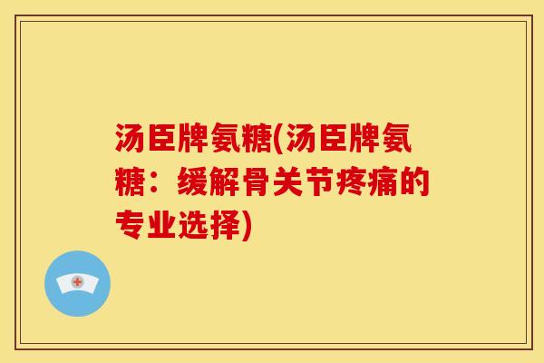 汤臣牌氨糖(汤臣牌氨糖:缓解骨关节的专业选择) 汤臣牌氨糖(汤臣牌氨糖:缓解骨关节的专业选择)