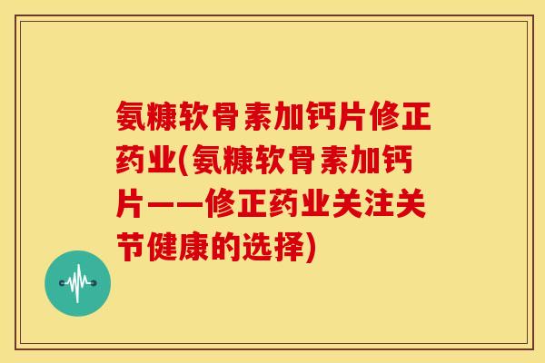 氨糠软骨素加钙片修正药业(氨糠软骨素加钙片——修正药业关注关节健康的选择)