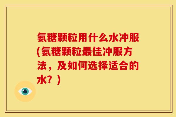 氨糖颗粒用什么水冲服(氨糖颗粒佳冲服方法，及如何选择适合的水？)